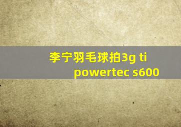 李宁羽毛球拍3g ti powertec s600